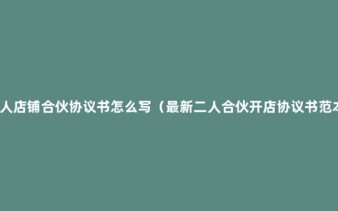 二人店铺合伙协议书怎么写（最新二人合伙开店协议书范本）