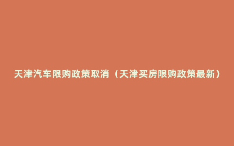 天津汽车限购政策取消（天津买房限购政策最新）