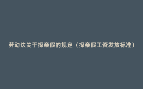 劳动法关于探亲假的规定（探亲假工资发放标准）