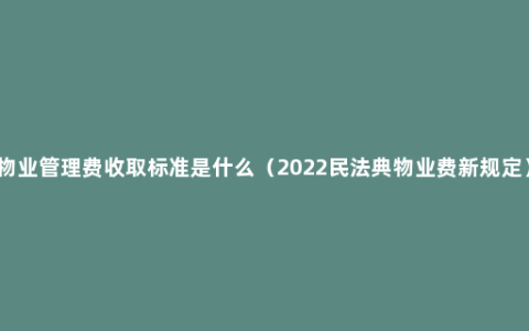 物业管理费收取标准是什么（2022民法典物业费新规定）