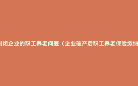 倒闭企业的职工养老问题（企业破产后职工养老保险缴纳）