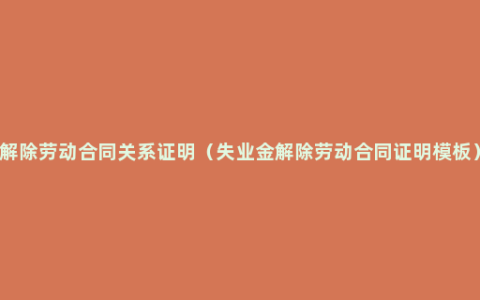 解除劳动合同关系证明（失业金解除劳动合同证明模板）