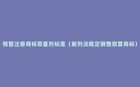 假冒注册商标罪量刑标准（新刑法规定销售假冒商标）