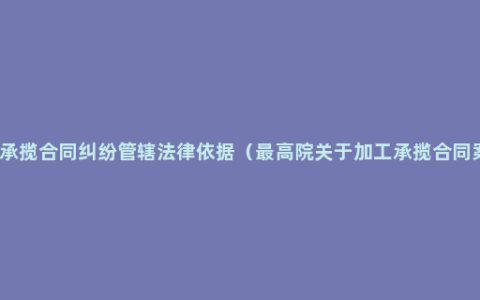 加工承揽合同纠纷管辖法律依据（最高院关于加工承揽合同案例）