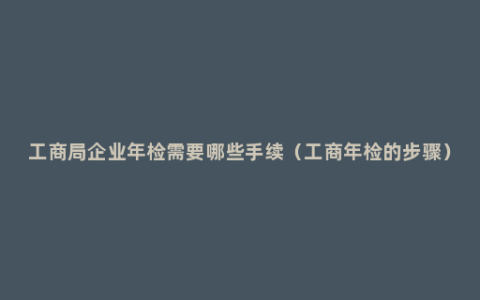 工商局企业年检需要哪些手续（工商年检的步骤）