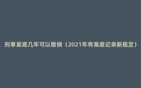 刑事案底几年可以撤销（2021年有案底记录新规定）