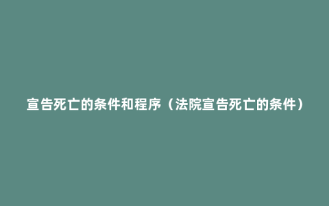 宣告死亡的条件和程序（法院宣告死亡的条件）