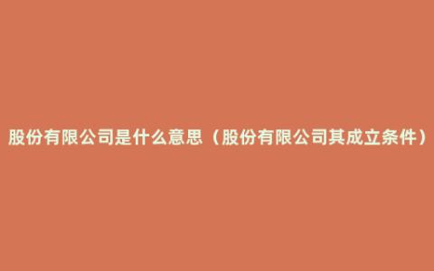 股份有限公司是什么意思（股份有限公司其成立条件）