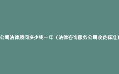 公司法律顾问多少钱一年（法律咨询服务公司收费标准）