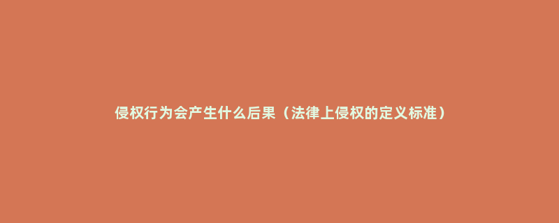 侵权行为会产生什么后果（法律上侵权的定义标准）