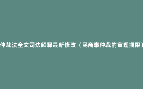 仲裁法全文司法解释最新修改（民商事仲裁的审理期限）