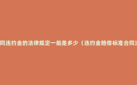 合同违约金的法律规定一般是多少（违约金赔偿标准合同法）