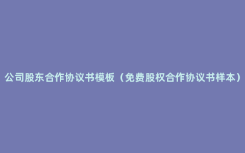 公司股东合作协议书模板（免费股权合作协议书样本）