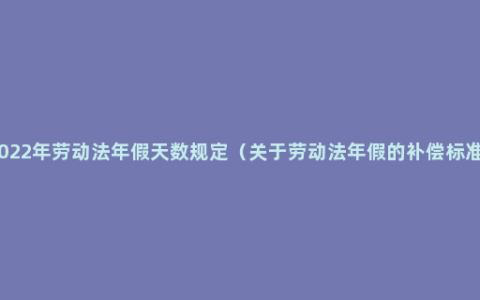 2022年劳动法年假天数规定（关于劳动法年假的补偿标准）