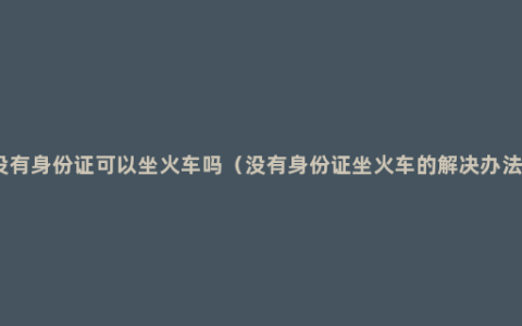 没有身份证可以坐火车吗（没有身份证坐火车的解决办法）