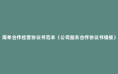 简单合作经营协议书范本（公司股东合作协议书模板）