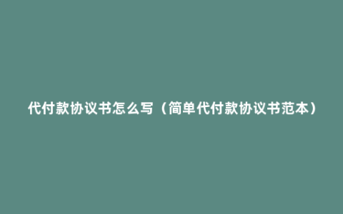 代付款协议书怎么写（简单代付款协议书范本）