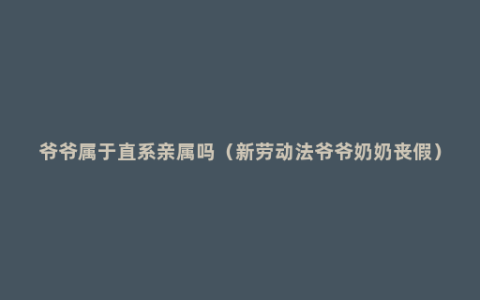 爷爷属于直系亲属吗（新劳动法爷爷奶奶丧假）