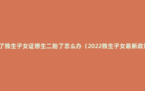 办了独生子女证想生二胎了怎么办（2022独生子女最新政策）