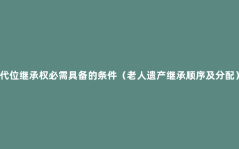 代位继承权必需具备的条件（老人遗产继承顺序及分配）