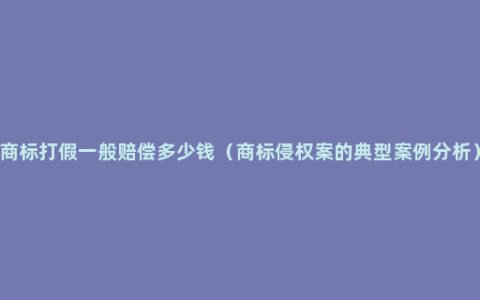 商标打假一般赔偿多少钱（商标侵权案的典型案例分析）