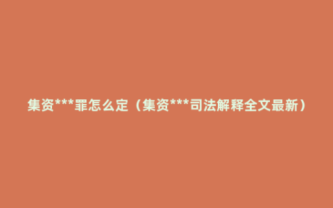 集资***罪怎么定（集资***司法解释全文最新）