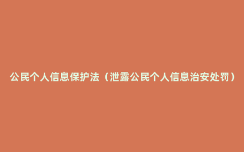 公民个人信息保护法（泄露公民个人信息治安处罚）