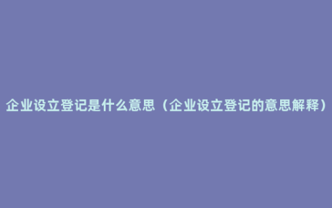 企业设立登记是什么意思（企业设立登记的意思解释）