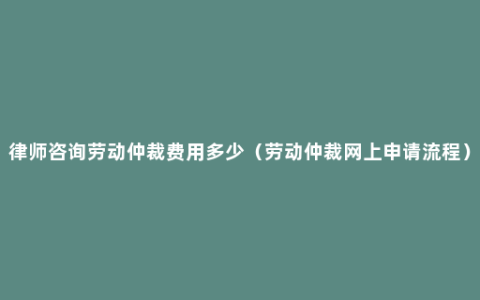 律师咨询劳动仲裁费用多少（劳动仲裁网上申请流程）