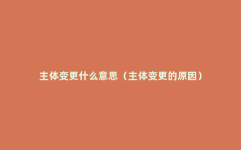 主体变更什么意思（主体变更的原因）