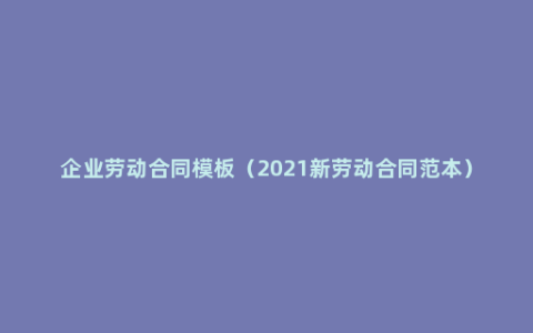 企业劳动合同模板（2021新劳动合同范本）