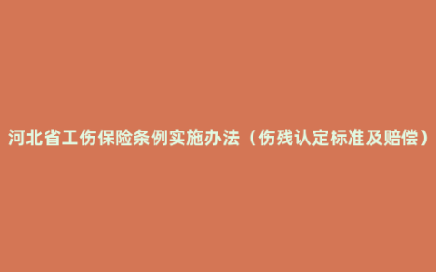 河北省工伤保险条例实施办法（伤残认定标准及赔偿）