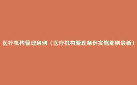 医疗机构管理条例（医疗机构管理条例实施细则最新）