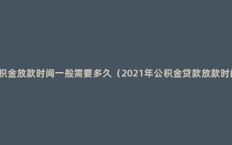 公积金放款时间一般需要多久（2021年公积金贷款放款时间）