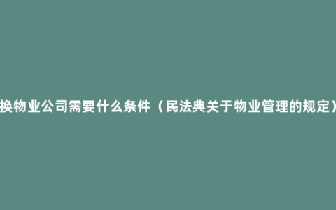 换物业公司需要什么条件（民法典关于物业管理的规定）