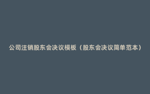 公司注销股东会决议模板（股东会决议简单范本）