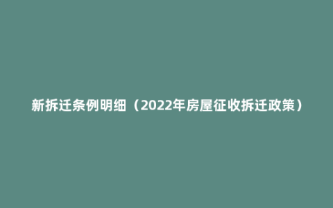 新拆迁条例明细（2022年房屋征收拆迁政策）