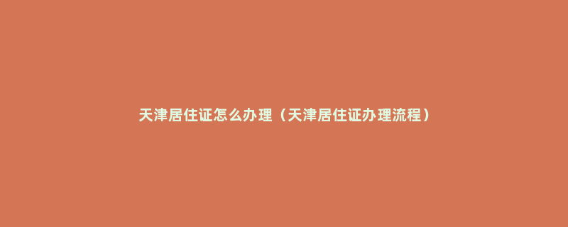 天津居住证怎么办理（天津居住证办理流程）