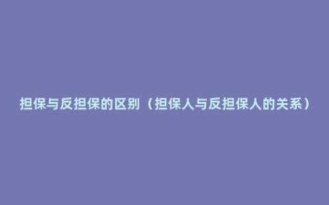 担保与反担保的区别（担保人与反担保人的关系）