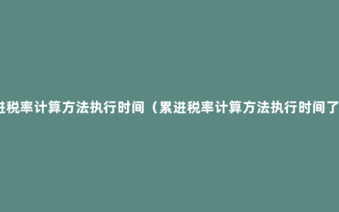 累进税率计算方法执行时间（累进税率计算方法执行时间了解）