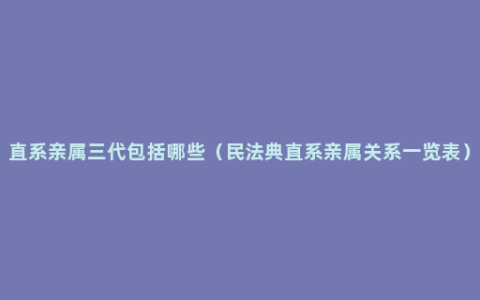 直系亲属三代包括哪些（民法典直系亲属关系一览表）