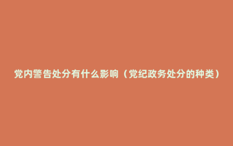 党内警告处分有什么影响（党纪政务处分的种类）