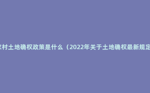 农村土地确权政策是什么（2022年关于土地确权最新规定）