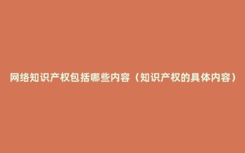 网络知识产权包括哪些内容（知识产权的具体内容）