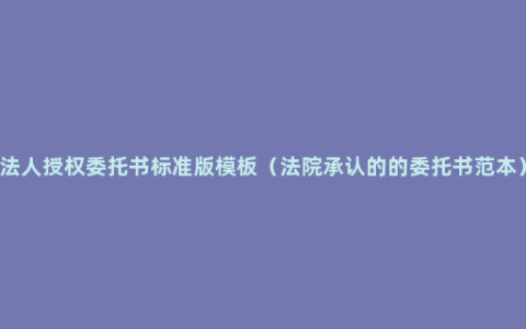 法人授权委托书标准版模板（法院承认的的委托书范本）