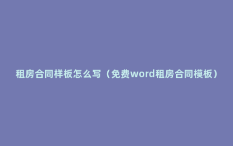 租房合同样板怎么写（免费word租房合同模板）