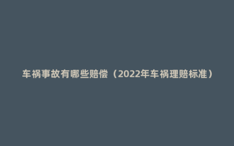 车祸事故有哪些赔偿（2022年车祸理赔标准）