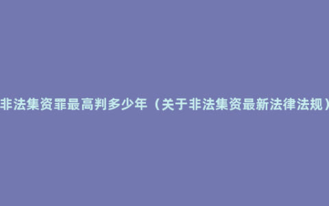 非法集资罪最高判多少年（关于非法集资最新法律法规）