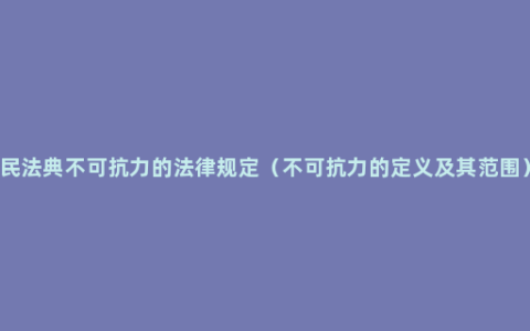 民法典不可抗力的法律规定（不可抗力的定义及其范围）