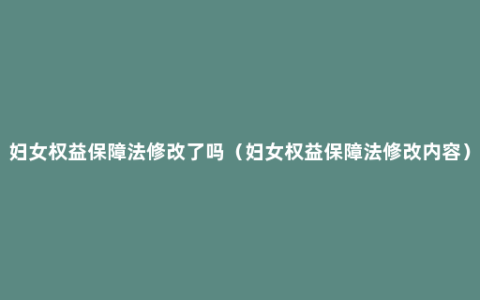 妇女权益保障法修改了吗（妇女权益保障法修改内容）